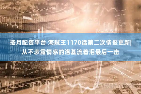 按月配资平台 海贼王1170话第二次情报更新|从不表露情感的洛基流着泪最后一击