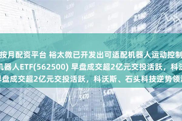 按月配资平台 裕太微已开发出可适配机器人运动控制的以太网通信产品！机器人ETF(562500) 早盘成交超2亿元交投活跃，科沃斯、石头科技逆势领涨