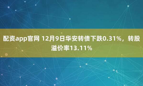 配资app官网 12月9日华安转债下跌0.31%，转股溢价率13.11%