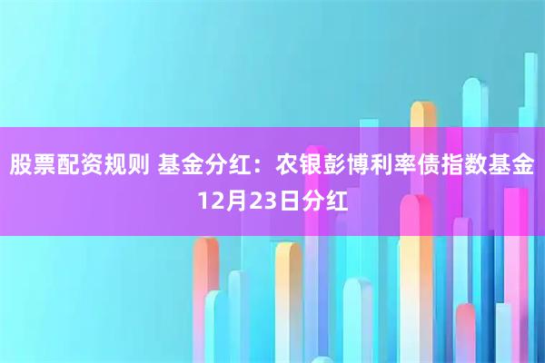 股票配资规则 基金分红：农银彭博利率债指数基金12月23日分红