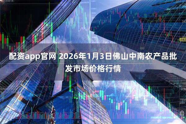 配资app官网 2026年1月3日佛山中南农产品批发市场价格行情