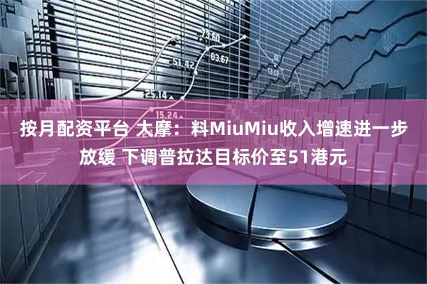 按月配资平台 大摩：料MiuMiu收入增速进一步放缓 下调普拉达目标价至51港元