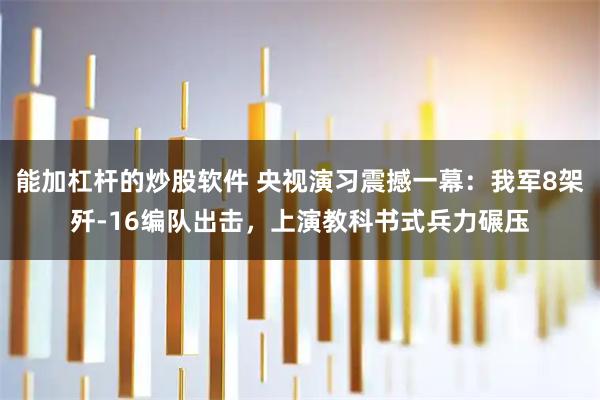 能加杠杆的炒股软件 央视演习震撼一幕：我军8架歼-16编队出击，上演教科书式兵力碾压