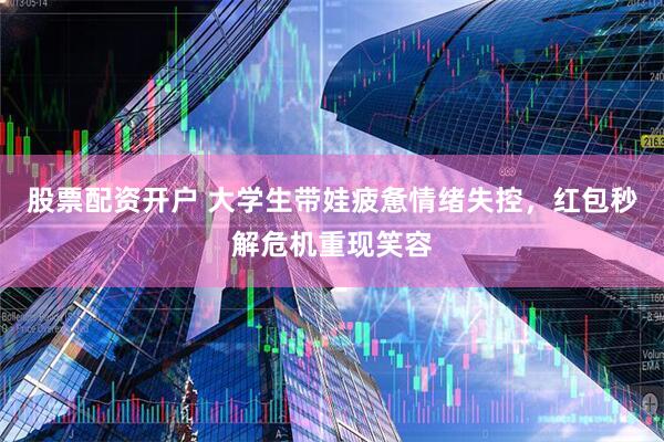 股票配资开户 大学生带娃疲惫情绪失控，红包秒解危机重现笑容