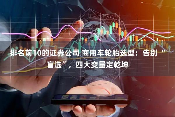 排名前10的证券公司 商用车轮胎选型：告别 “盲选”，四大变量定乾坤