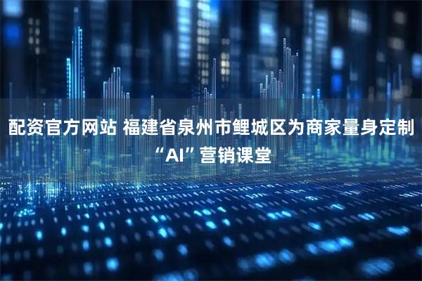 配资官方网站 福建省泉州市鲤城区为商家量身定制“AI”营销课堂