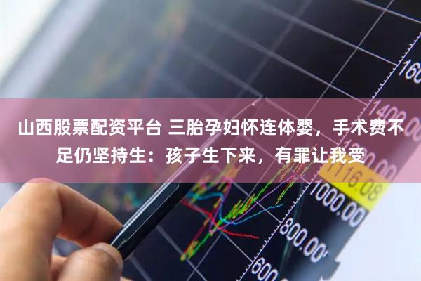 山西股票配资平台 三胎孕妇怀连体婴，手术费不足仍坚持生：孩子生下来，有罪让我受