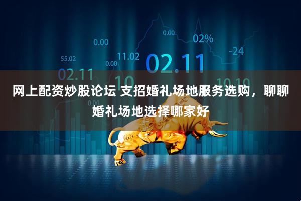 网上配资炒股论坛 支招婚礼场地服务选购，聊聊婚礼场地选择哪家好