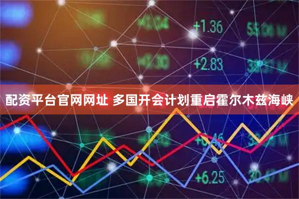 配资平台官网网址 多国开会计划重启霍尔木兹海峡