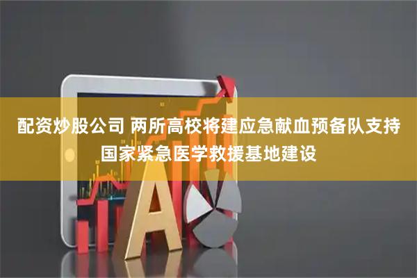 配资炒股公司 两所高校将建应急献血预备队支持国家紧急医学救援基地建设