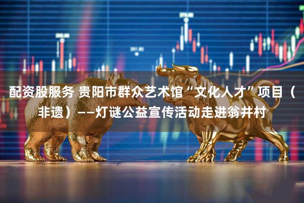 配资股服务 贵阳市群众艺术馆“文化人才”项目（非遗）——灯谜公益宣传活动走进翁井村
