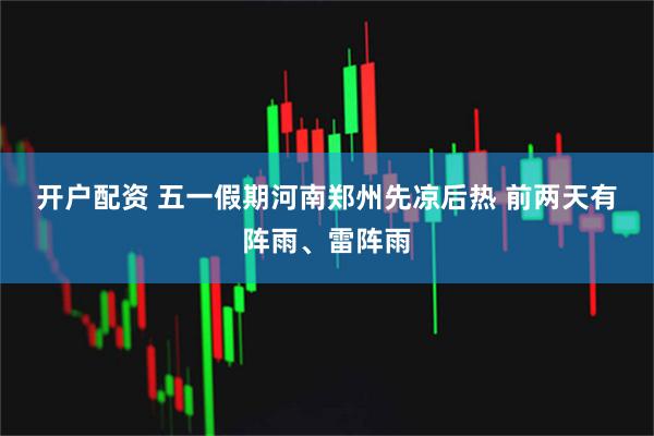 开户配资 五一假期河南郑州先凉后热 前两天有阵雨、雷阵雨