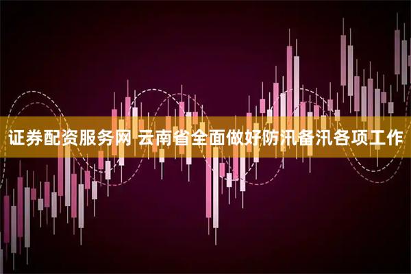 证券配资服务网 云南省全面做好防汛备汛各项工作