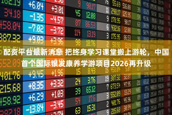 配资平台最新消息 把终身学习课堂搬上游轮，中国首个国际银发康养学游项目2026再升级