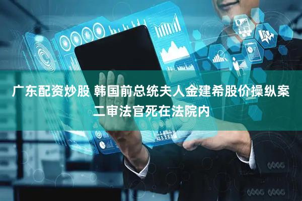 广东配资炒股 韩国前总统夫人金建希股价操纵案二审法官死在法院内