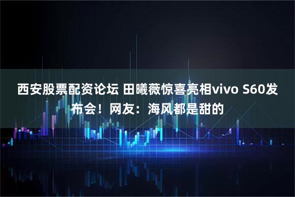 西安股票配资论坛 田曦薇惊喜亮相vivo S60发布会！网友：海风都是甜的