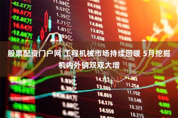 股票配资门户网 工程机械市场持续回暖 5月挖掘机内外销双双大增