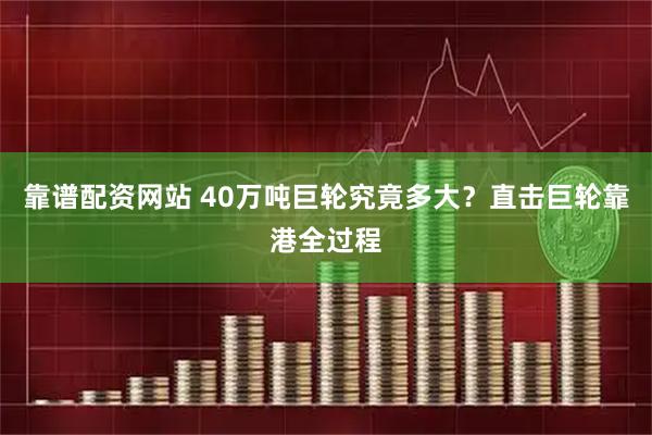 靠谱配资网站 40万吨巨轮究竟多大？直击巨轮靠港全过程