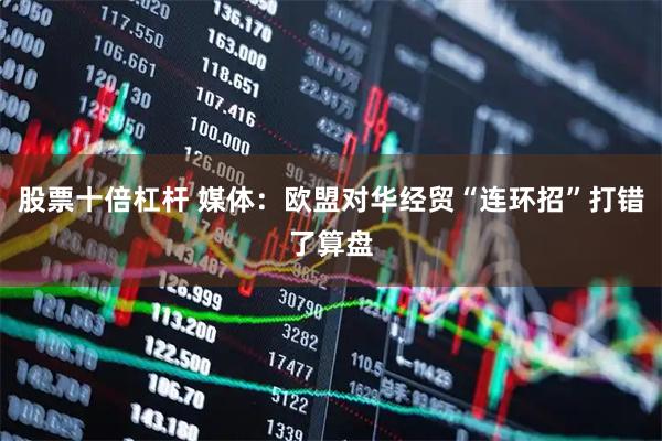 股票十倍杠杆 媒体：欧盟对华经贸“连环招”打错了算盘