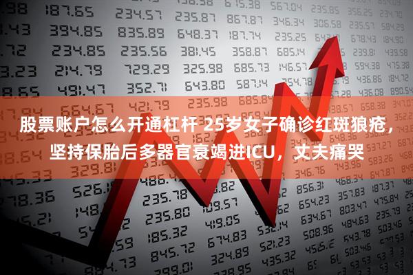 股票账户怎么开通杠杆 25岁女子确诊红斑狼疮，坚持保胎后多器官衰竭进ICU，丈夫痛哭