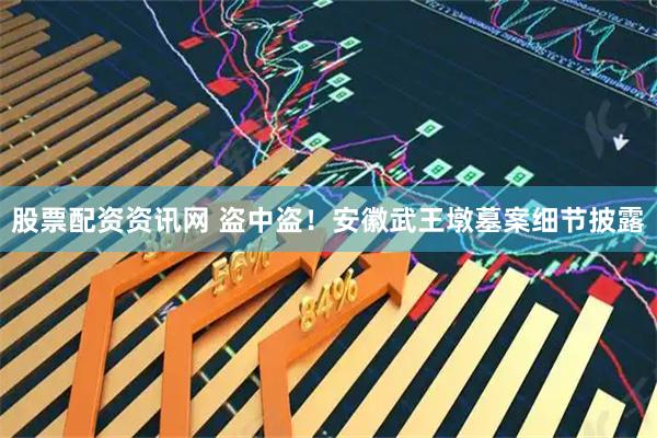 股票配资资讯网 盗中盗！安徽武王墩墓案细节披露