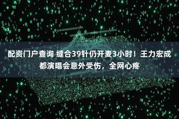 配资门户查询 缝合39针仍开麦3小时！王力宏成都演唱会意外受伤，全网心疼