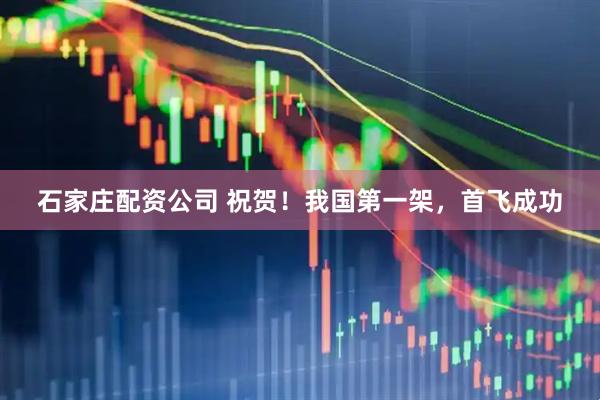 石家庄配资公司 祝贺！我国第一架，首飞成功