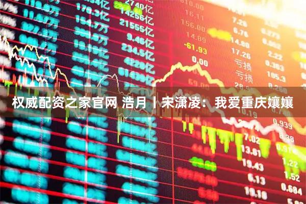 权威配资之家官网 浩月丨宋潇凌：我爱重庆孃孃