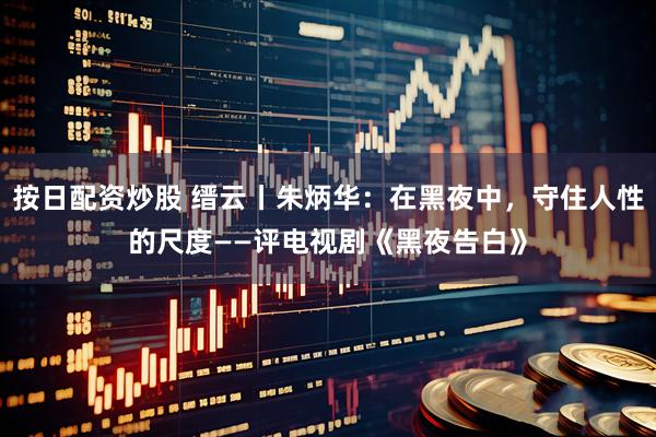 按日配资炒股 缙云丨朱炳华：在黑夜中，守住人性的尺度——评电视剧《黑夜告白》